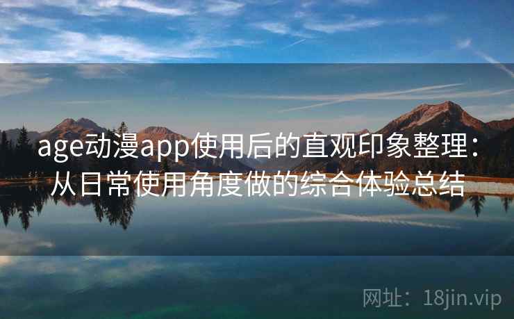 age动漫app使用后的直观印象整理:从日常使用角度做的综合体验总结 age动漫app使用后的直观印象整理:从日常使用角度做的综合体验总结