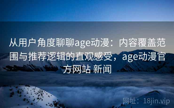 从用户角度聊聊age动漫:内容覆盖范围与推荐逻辑的直观感受,age动漫官方网站 新闻 从用户角度聊聊age动漫:内容覆盖范围与推荐逻辑的直观感受,age动漫官方网站 新闻