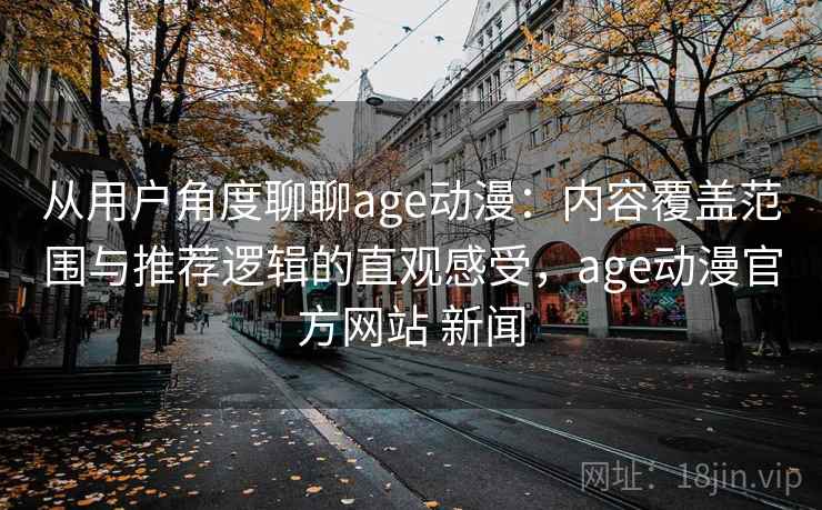 从用户角度聊聊age动漫:内容覆盖范围与推荐逻辑的直观感受,age动漫官方网站 新闻 从用户角度聊聊age动漫:内容覆盖范围与推荐逻辑的直观感受,age动漫官方网站 新闻