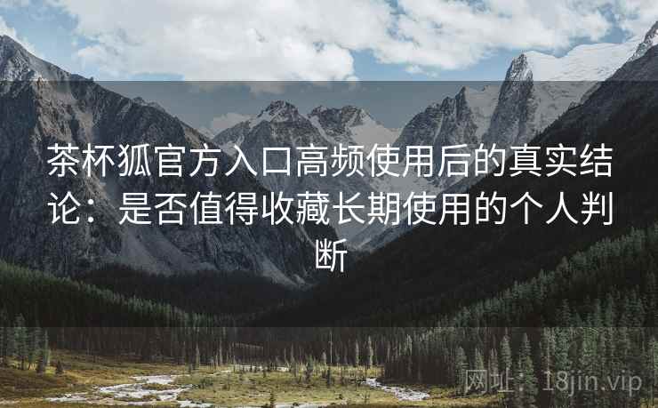 茶杯狐官方入口高频使用后的真实结论:是否值得收藏长期使用的个人判断 茶杯狐官方入口高频使用后的真实结论:是否值得收藏长期使用的个人判断