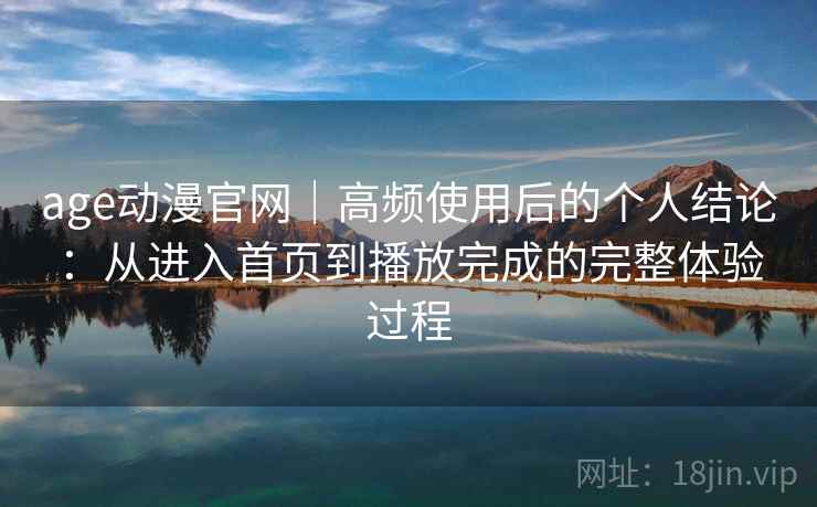 age动漫官网|高频使用后的个人结论:从进入首页到播放完成的完整体验过程 age动漫官网|高频使用后的个人结论:从进入首页到播放完成的完整体验过程