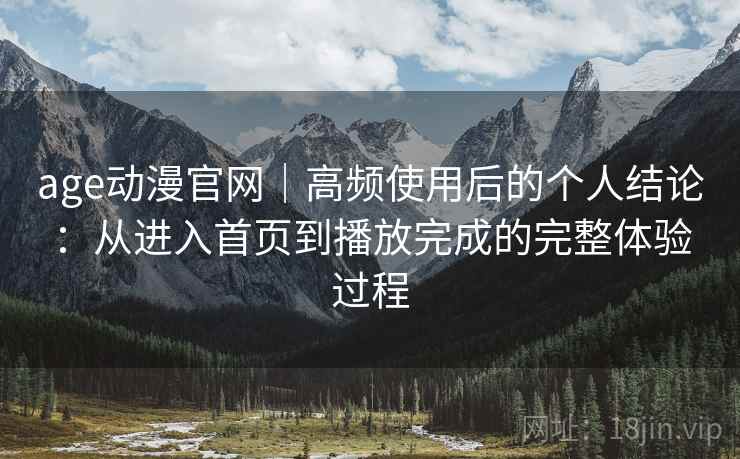 age动漫官网|高频使用后的个人结论:从进入首页到播放完成的完整体验过程 age动漫官网|高频使用后的个人结论:从进入首页到播放完成的完整体验过程
