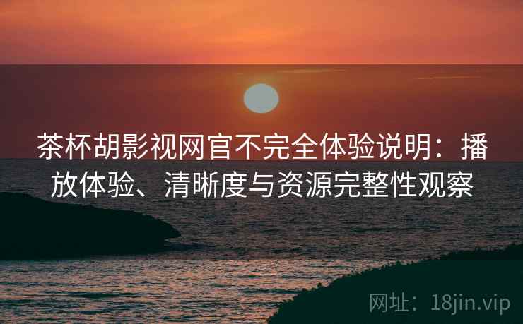 茶杯胡影视网官不完全体验说明:播放体验、清晰度与资源完整性观察 茶杯胡影视网官不完全体验说明:播放体验、清晰度与资源完整性观察