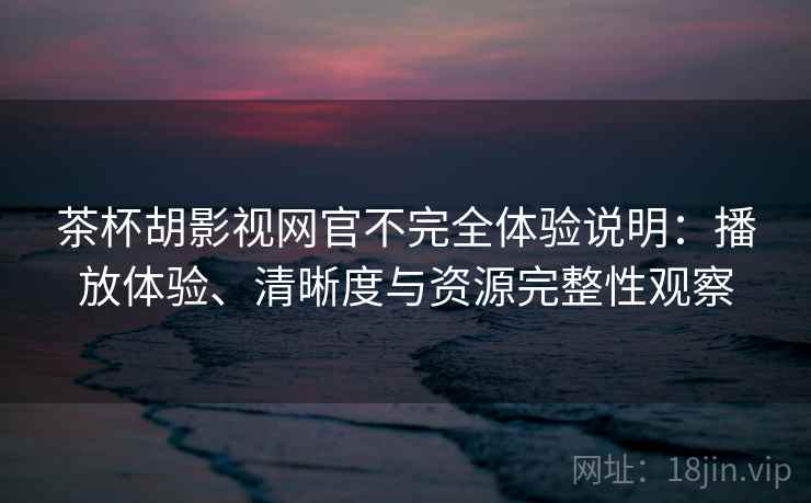 茶杯胡影视网官不完全体验说明:播放体验、清晰度与资源完整性观察 茶杯胡影视网官不完全体验说明:播放体验、清晰度与资源完整性观察