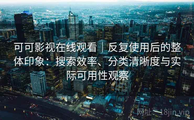可可影视在线观看|反复使用后的整体印象:搜索效率、分类清晰度与实际可用性观察 可可影视在线观看|反复使用后的整体印象:搜索效率、分类清晰度与实际可用性观察