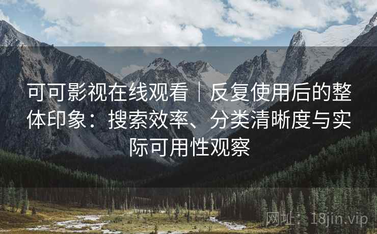 可可影视在线观看|反复使用后的整体印象:搜索效率、分类清晰度与实际可用性观察 可可影视在线观看|反复使用后的整体印象:搜索效率、分类清晰度与实际可用性观察
