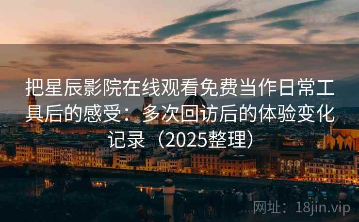 把星辰影院在线观看免费当作日常工具后的感受:多次回访后的体验变化记录(2025整理) 把星辰影院在线观看免费当作日常工具后的感受:多次回访后的体验变化记录(2025整理)