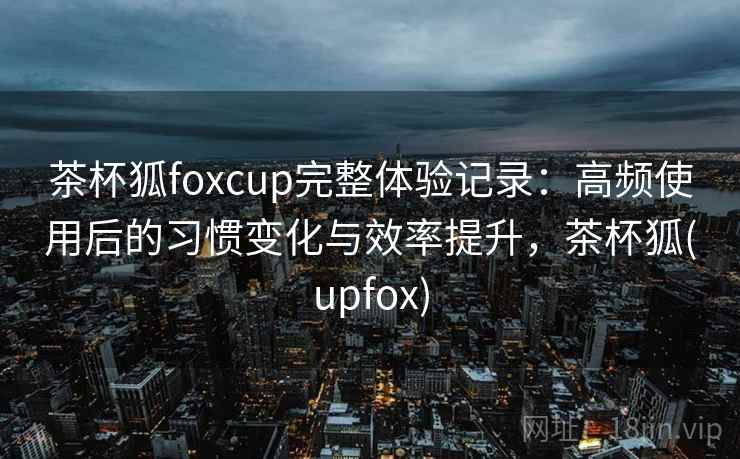 茶杯狐foxcup完整体验记录:高频使用后的习惯变化与效率提升,茶杯狐(upfox) 茶杯狐foxcup完整体验记录:高频使用后的习惯变化与效率提升,茶杯狐(upfox)