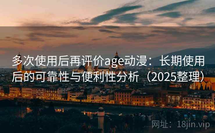 多次使用后再评价age动漫:长期使用后的可靠性与便利性分析(2025整理) 多次使用后再评价age动漫:长期使用后的可靠性与便利性分析(2025整理)