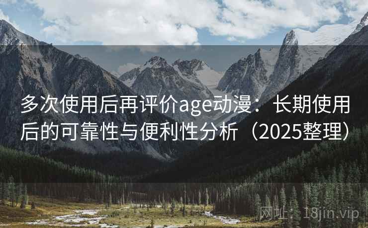 多次使用后再评价age动漫:长期使用后的可靠性与便利性分析(2025整理) 多次使用后再评价age动漫:长期使用后的可靠性与便利性分析(2025整理)