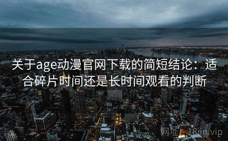 关于age动漫官网下载的简短结论:适合碎片时间还是长时间观看的判断 关于age动漫官网下载的简短结论:适合碎片时间还是长时间观看的判断