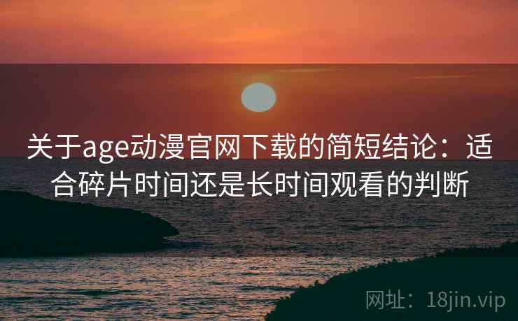 关于age动漫官网下载的简短结论:适合碎片时间还是长时间观看的判断 关于age动漫官网下载的简短结论:适合碎片时间还是长时间观看的判断