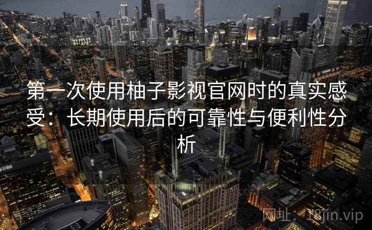 第一次使用柚子影视官网时的真实感受:长期使用后的可靠性与便利性分析 第一次使用柚子影视官网时的真实感受:长期使用后的可靠性与便利性分析