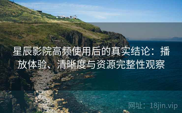 星辰影院高频使用后的真实结论:播放体验、清晰度与资源完整性观察 星辰影院高频使用后的真实结论:播放体验、清晰度与资源完整性观察