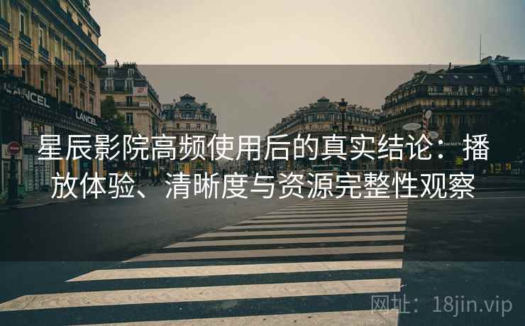 星辰影院高频使用后的真实结论:播放体验、清晰度与资源完整性观察 星辰影院高频使用后的真实结论:播放体验、清晰度与资源完整性观察