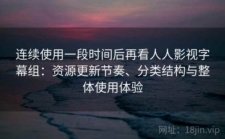 连续使用一段时间后再看人人影视字幕组:资源更新节奏、分类结构与整体使用体验 连续使用一段时间后再看人人影视字幕组:资源更新节奏、分类结构与整体使用体验