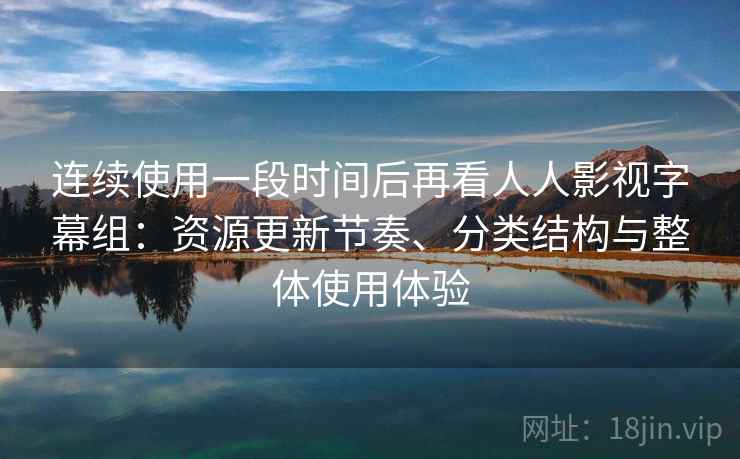 连续使用一段时间后再看人人影视字幕组:资源更新节奏、分类结构与整体使用体验 连续使用一段时间后再看人人影视字幕组:资源更新节奏、分类结构与整体使用体验