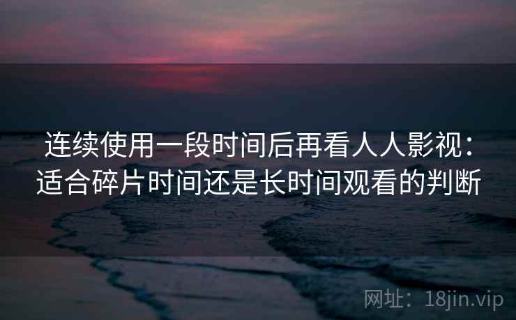 连续使用一段时间后再看人人影视:适合碎片时间还是长时间观看的判断 连续使用一段时间后再看人人影视:适合碎片时间还是长时间观看的判断
