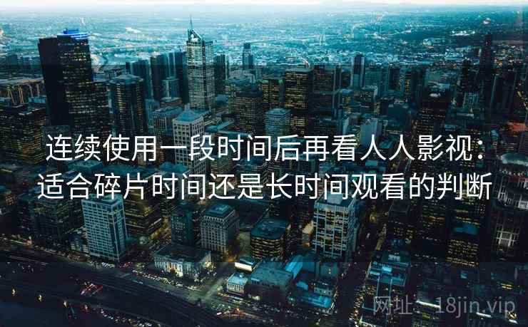 连续使用一段时间后再看人人影视:适合碎片时间还是长时间观看的判断 连续使用一段时间后再看人人影视:适合碎片时间还是长时间观看的判断