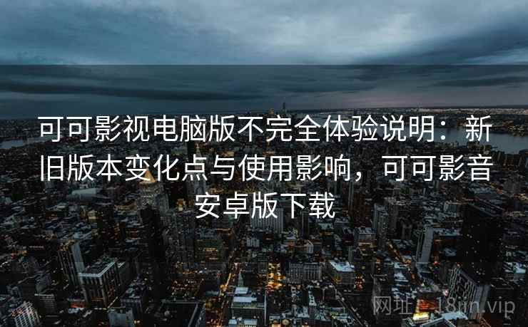 可可影视电脑版不完全体验说明:新旧版本变化点与使用影响,可可影音安卓版下载 可可影视电脑版不完全体验说明:新旧版本变化点与使用影响,可可影音安卓版下载