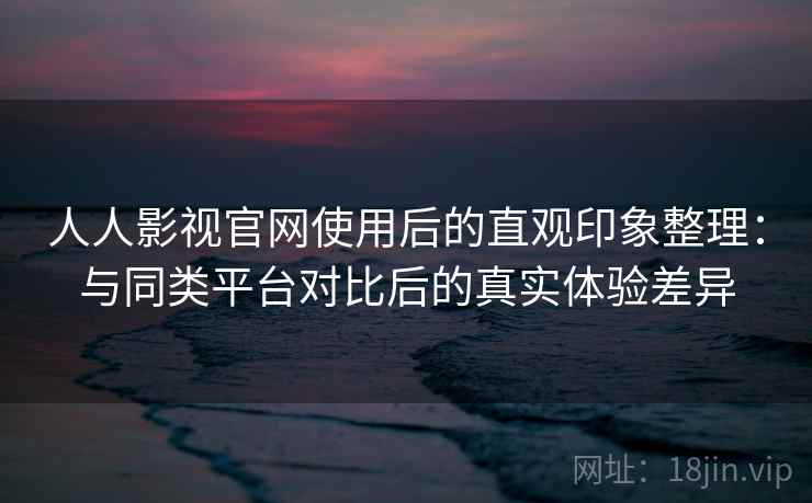 人人影视官网使用后的直观印象整理:与同类平台对比后的真实体验差异 人人影视官网使用后的直观印象整理:与同类平台对比后的真实体验差异