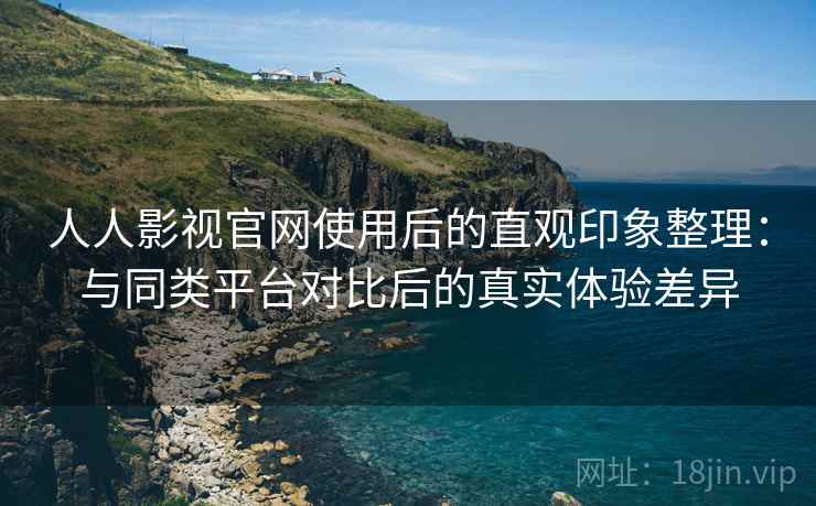 人人影视官网使用后的直观印象整理:与同类平台对比后的真实体验差异 人人影视官网使用后的直观印象整理:与同类平台对比后的真实体验差异