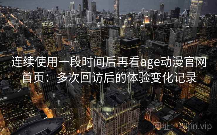 连续使用一段时间后再看age动漫官网首页:多次回访后的体验变化记录 连续使用一段时间后再看age动漫官网首页:多次回访后的体验变化记录