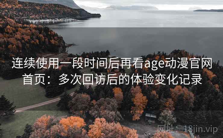 连续使用一段时间后再看age动漫官网首页:多次回访后的体验变化记录 连续使用一段时间后再看age动漫官网首页:多次回访后的体验变化记录