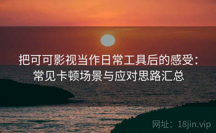 把可可影视当作日常工具后的感受:常见卡顿场景与应对思路汇总 把可可影视当作日常工具后的感受:常见卡顿场景与应对思路汇总